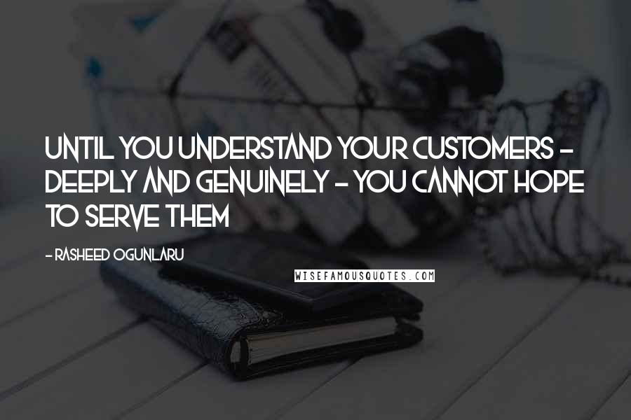 Rasheed Ogunlaru Quotes: Until you understand your customers - deeply and genuinely - you cannot hope to serve them