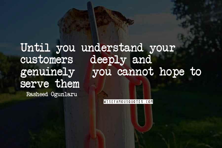 Rasheed Ogunlaru Quotes: Until you understand your customers - deeply and genuinely - you cannot hope to serve them