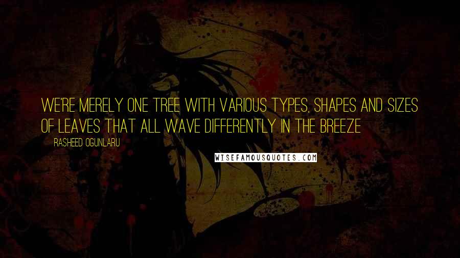 Rasheed Ogunlaru Quotes: We're merely one tree with various types, shapes and sizes of leaves that all wave differently in the breeze