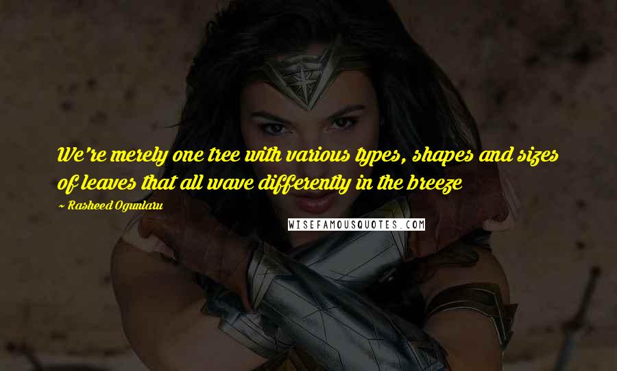 Rasheed Ogunlaru Quotes: We're merely one tree with various types, shapes and sizes of leaves that all wave differently in the breeze