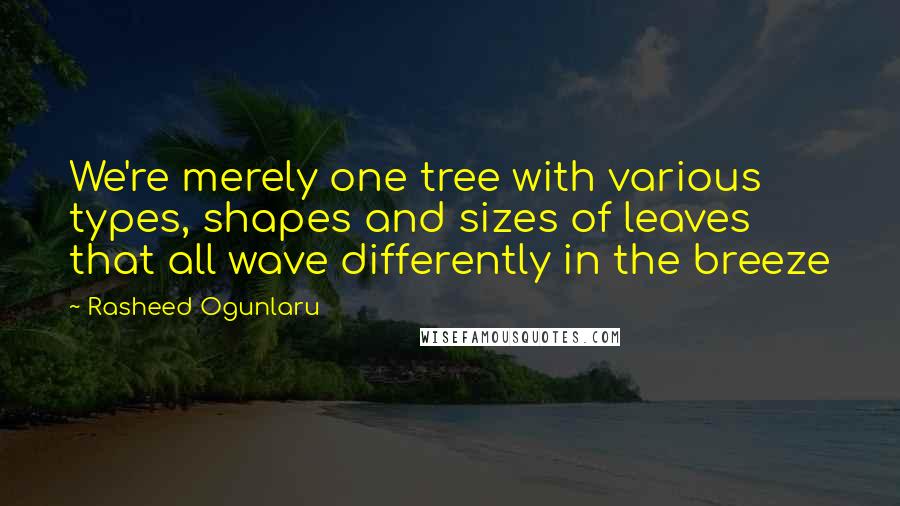 Rasheed Ogunlaru Quotes: We're merely one tree with various types, shapes and sizes of leaves that all wave differently in the breeze