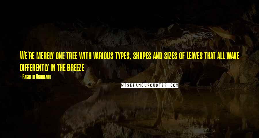 Rasheed Ogunlaru Quotes: We're merely one tree with various types, shapes and sizes of leaves that all wave differently in the breeze