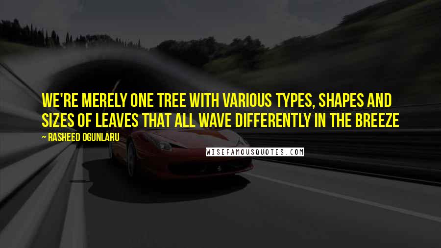 Rasheed Ogunlaru Quotes: We're merely one tree with various types, shapes and sizes of leaves that all wave differently in the breeze