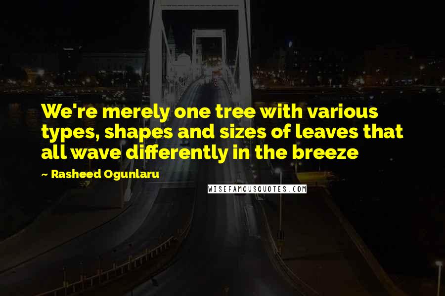 Rasheed Ogunlaru Quotes: We're merely one tree with various types, shapes and sizes of leaves that all wave differently in the breeze