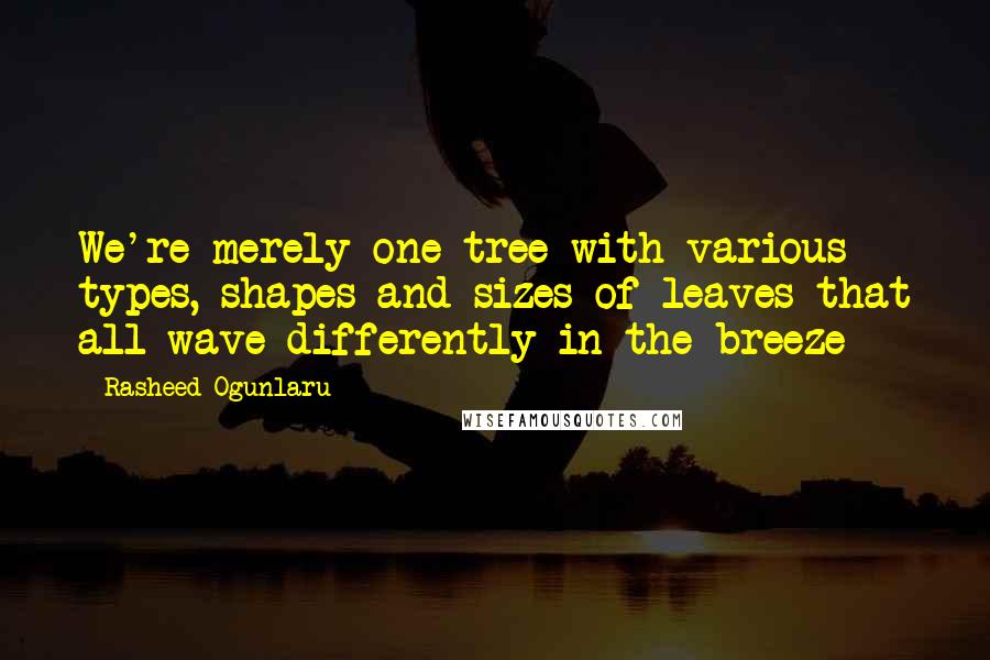 Rasheed Ogunlaru Quotes: We're merely one tree with various types, shapes and sizes of leaves that all wave differently in the breeze