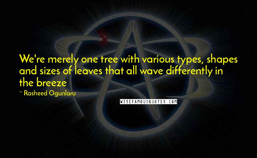 Rasheed Ogunlaru Quotes: We're merely one tree with various types, shapes and sizes of leaves that all wave differently in the breeze