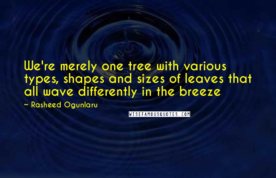 Rasheed Ogunlaru Quotes: We're merely one tree with various types, shapes and sizes of leaves that all wave differently in the breeze