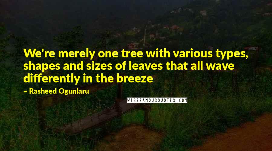 Rasheed Ogunlaru Quotes: We're merely one tree with various types, shapes and sizes of leaves that all wave differently in the breeze