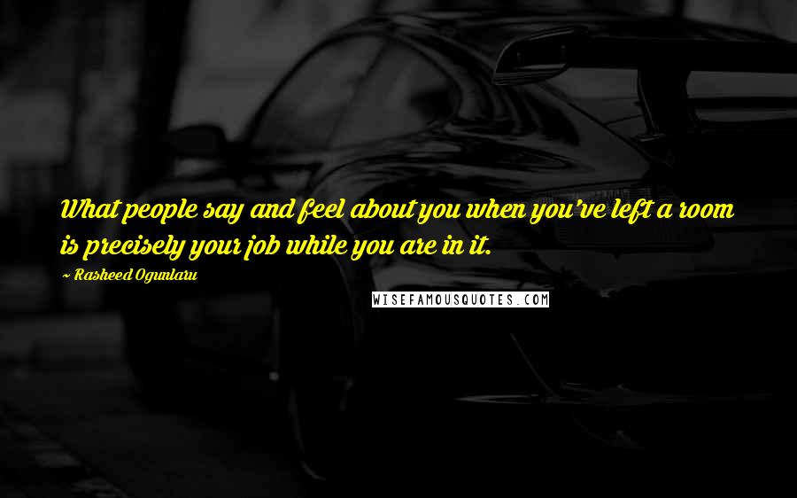 Rasheed Ogunlaru Quotes: What people say and feel about you when you've left a room is precisely your job while you are in it.