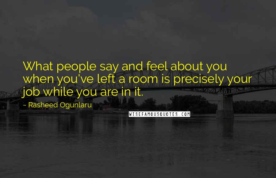 Rasheed Ogunlaru Quotes: What people say and feel about you when you've left a room is precisely your job while you are in it.