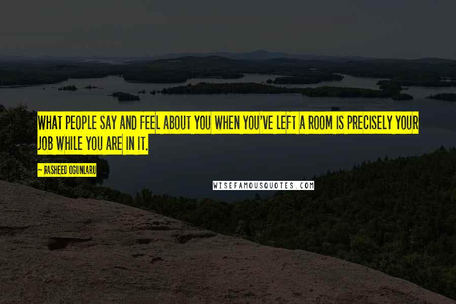 Rasheed Ogunlaru Quotes: What people say and feel about you when you've left a room is precisely your job while you are in it.