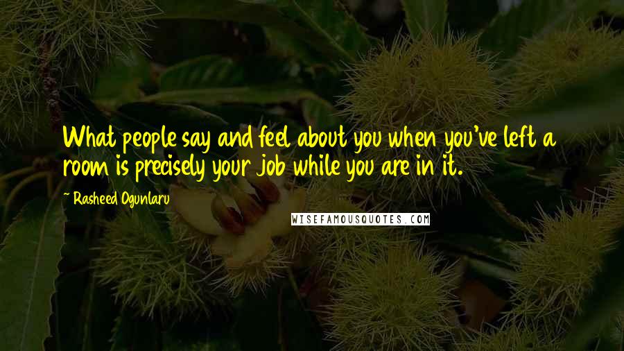 Rasheed Ogunlaru Quotes: What people say and feel about you when you've left a room is precisely your job while you are in it.