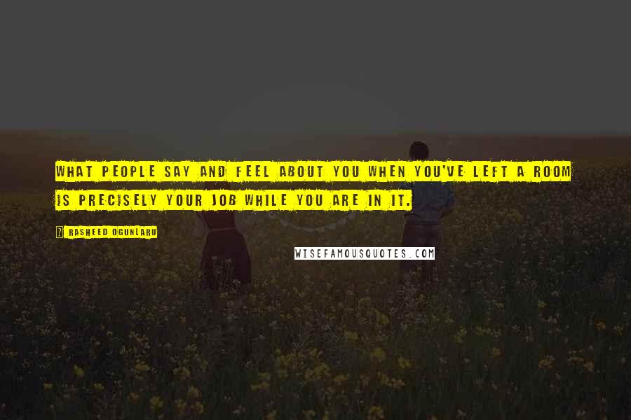Rasheed Ogunlaru Quotes: What people say and feel about you when you've left a room is precisely your job while you are in it.