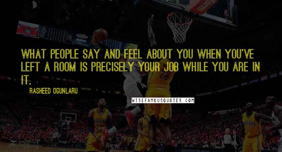 Rasheed Ogunlaru Quotes: What people say and feel about you when you've left a room is precisely your job while you are in it.