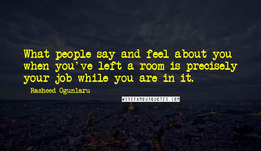 Rasheed Ogunlaru Quotes: What people say and feel about you when you've left a room is precisely your job while you are in it.