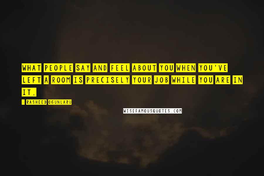 Rasheed Ogunlaru Quotes: What people say and feel about you when you've left a room is precisely your job while you are in it.