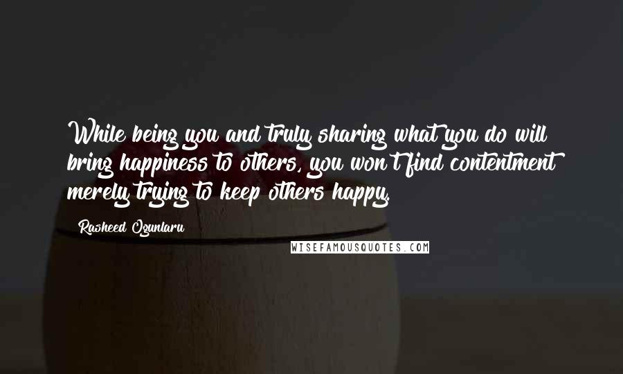 Rasheed Ogunlaru Quotes: While being you and truly sharing what you do will bring happiness to others, you won't find contentment merely trying to keep others happy.