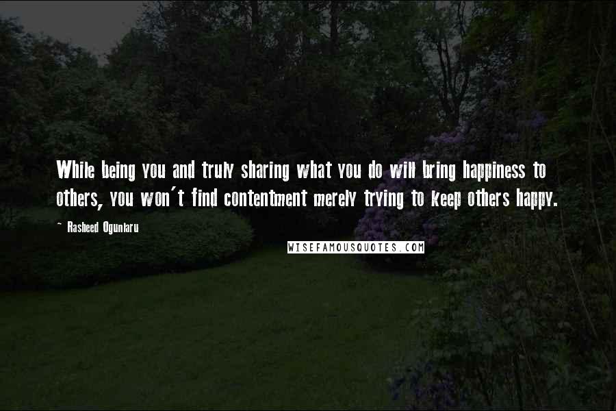 Rasheed Ogunlaru Quotes: While being you and truly sharing what you do will bring happiness to others, you won't find contentment merely trying to keep others happy.