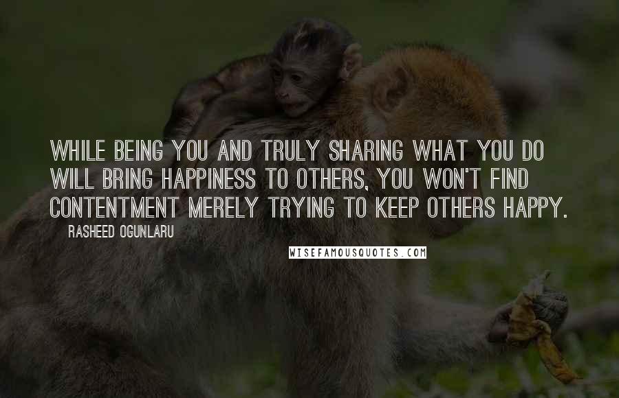 Rasheed Ogunlaru Quotes: While being you and truly sharing what you do will bring happiness to others, you won't find contentment merely trying to keep others happy.