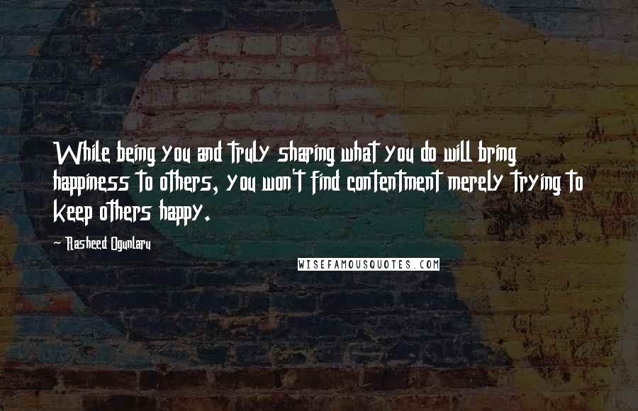 Rasheed Ogunlaru Quotes: While being you and truly sharing what you do will bring happiness to others, you won't find contentment merely trying to keep others happy.