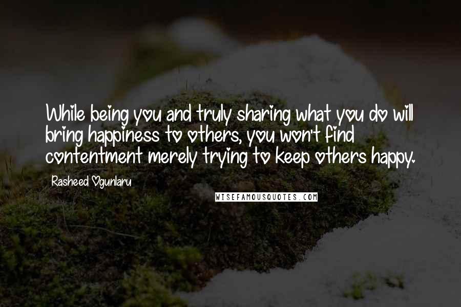 Rasheed Ogunlaru Quotes: While being you and truly sharing what you do will bring happiness to others, you won't find contentment merely trying to keep others happy.