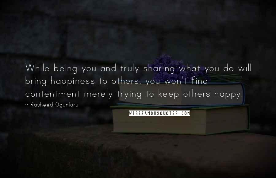 Rasheed Ogunlaru Quotes: While being you and truly sharing what you do will bring happiness to others, you won't find contentment merely trying to keep others happy.