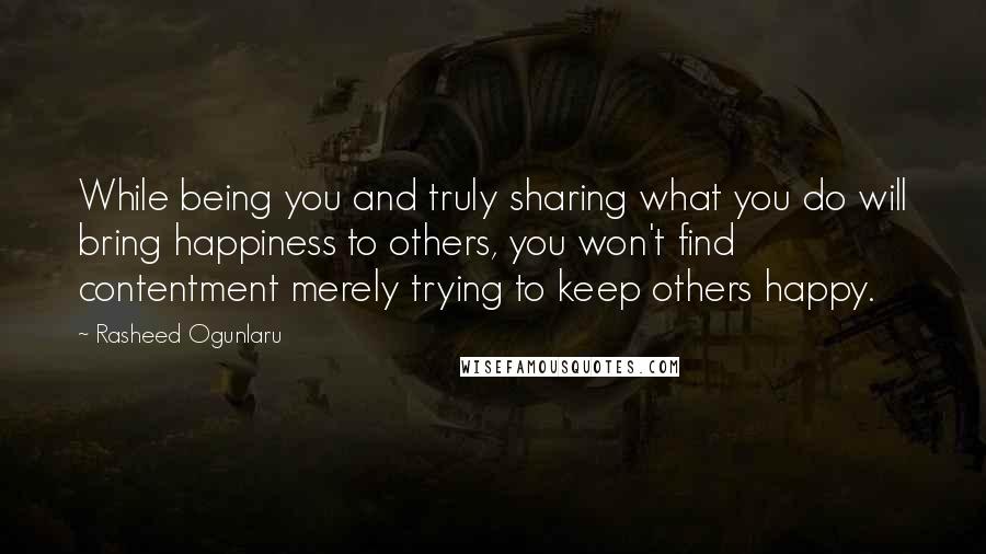 Rasheed Ogunlaru Quotes: While being you and truly sharing what you do will bring happiness to others, you won't find contentment merely trying to keep others happy.