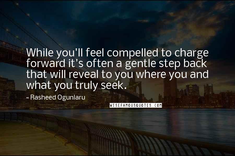 Rasheed Ogunlaru Quotes: While you'll feel compelled to charge forward it's often a gentle step back that will reveal to you where you and what you truly seek.