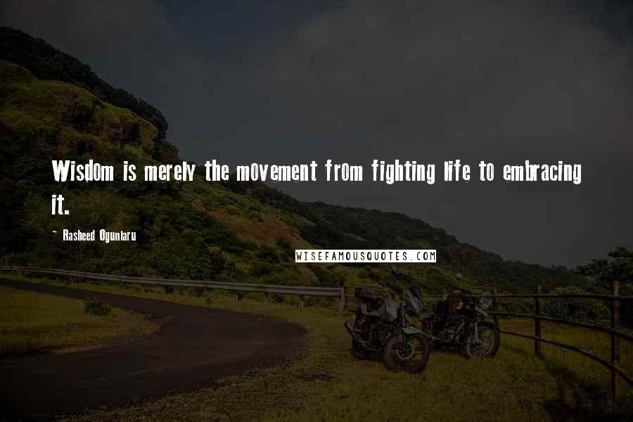 Rasheed Ogunlaru Quotes: Wisdom is merely the movement from fighting life to embracing it.