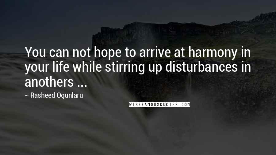 Rasheed Ogunlaru Quotes: You can not hope to arrive at harmony in your life while stirring up disturbances in anothers ...