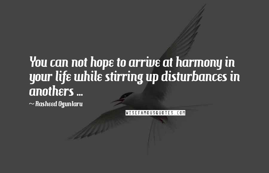 Rasheed Ogunlaru Quotes: You can not hope to arrive at harmony in your life while stirring up disturbances in anothers ...