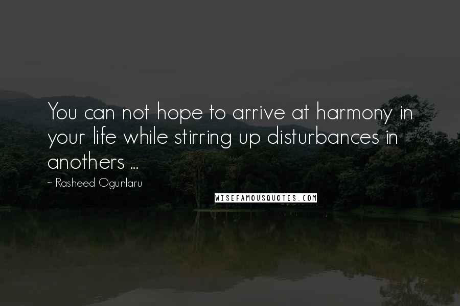 Rasheed Ogunlaru Quotes: You can not hope to arrive at harmony in your life while stirring up disturbances in anothers ...