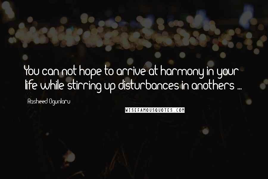 Rasheed Ogunlaru Quotes: You can not hope to arrive at harmony in your life while stirring up disturbances in anothers ...