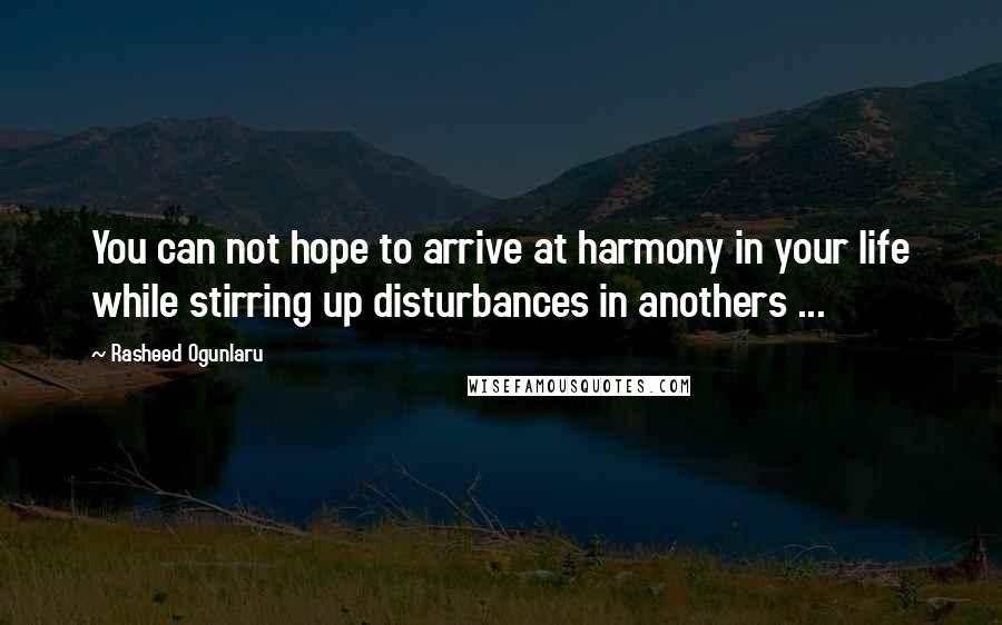 Rasheed Ogunlaru Quotes: You can not hope to arrive at harmony in your life while stirring up disturbances in anothers ...