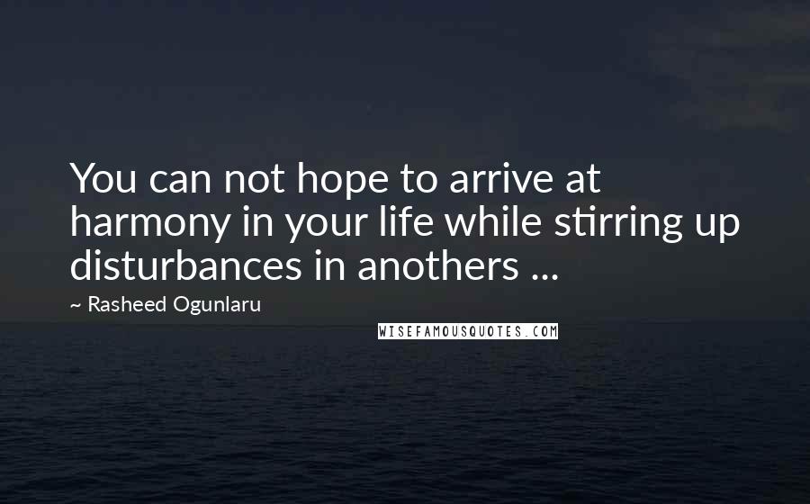 Rasheed Ogunlaru Quotes: You can not hope to arrive at harmony in your life while stirring up disturbances in anothers ...