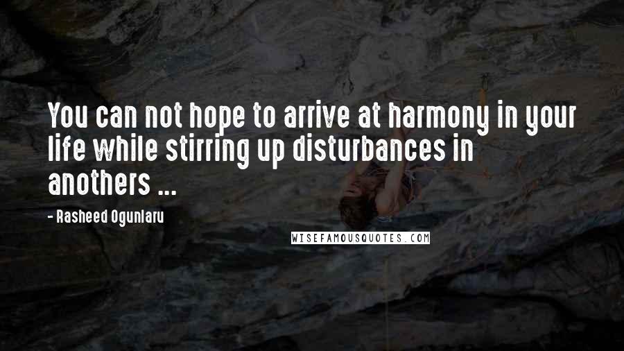 Rasheed Ogunlaru Quotes: You can not hope to arrive at harmony in your life while stirring up disturbances in anothers ...