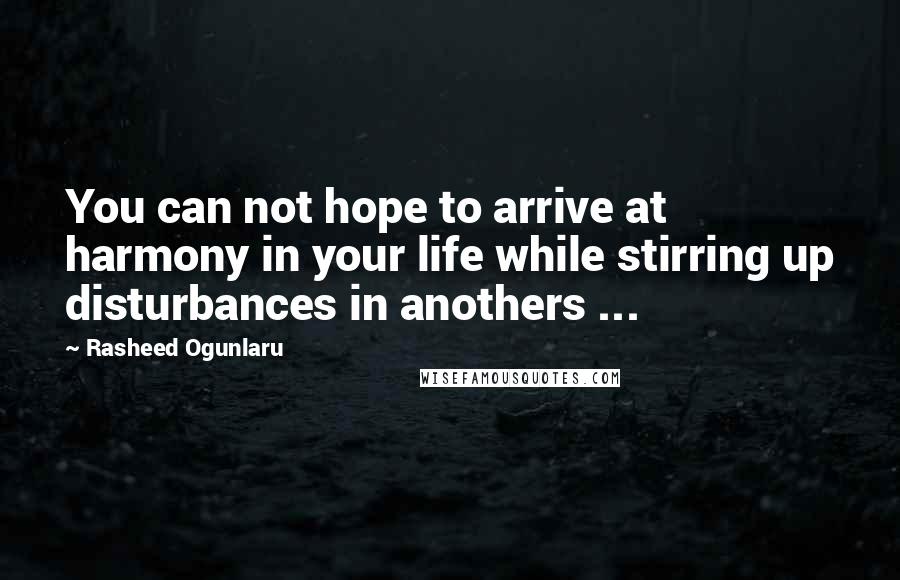 Rasheed Ogunlaru Quotes: You can not hope to arrive at harmony in your life while stirring up disturbances in anothers ...