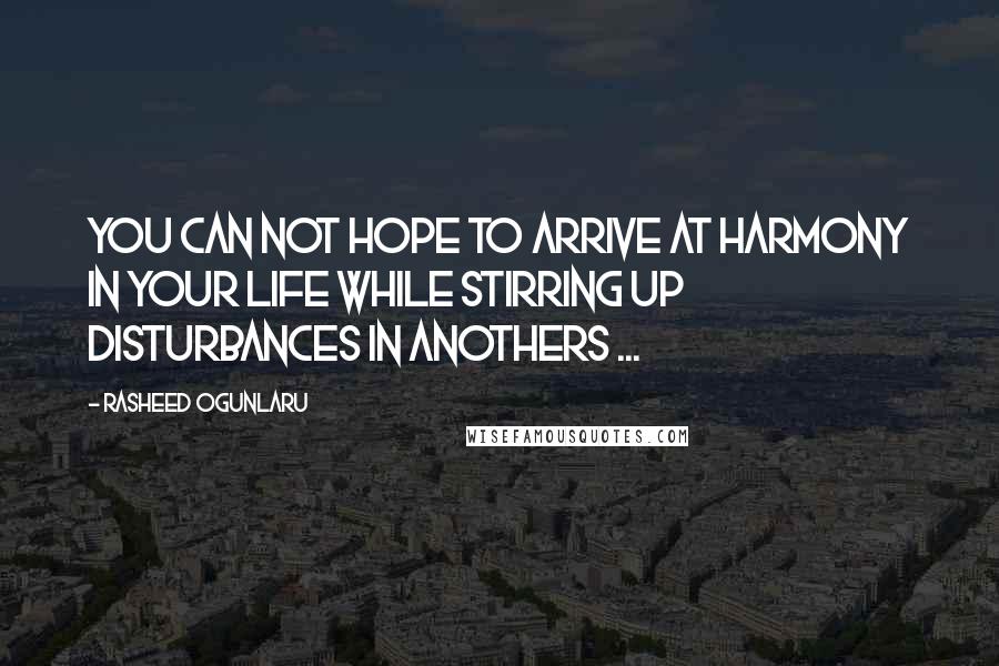 Rasheed Ogunlaru Quotes: You can not hope to arrive at harmony in your life while stirring up disturbances in anothers ...