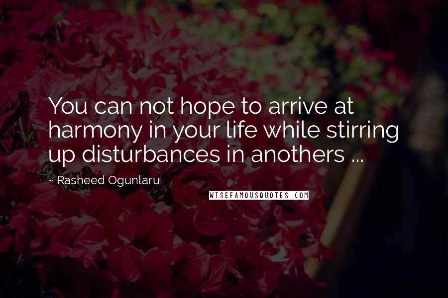 Rasheed Ogunlaru Quotes: You can not hope to arrive at harmony in your life while stirring up disturbances in anothers ...