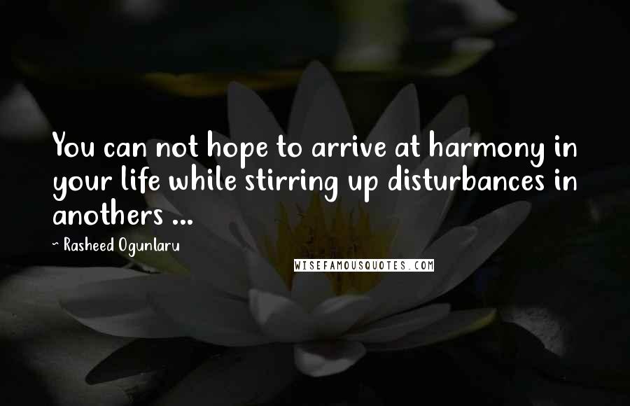 Rasheed Ogunlaru Quotes: You can not hope to arrive at harmony in your life while stirring up disturbances in anothers ...