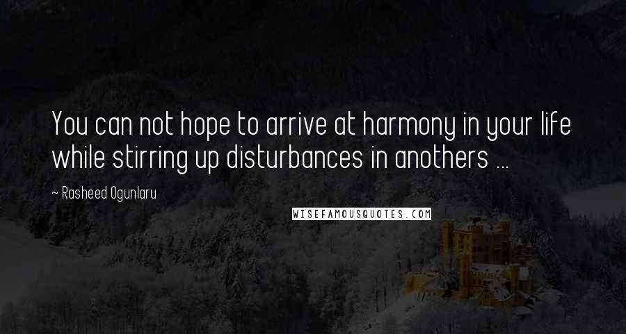 Rasheed Ogunlaru Quotes: You can not hope to arrive at harmony in your life while stirring up disturbances in anothers ...