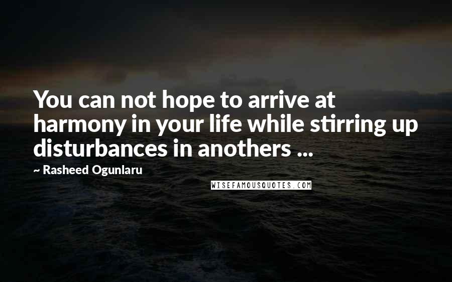 Rasheed Ogunlaru Quotes: You can not hope to arrive at harmony in your life while stirring up disturbances in anothers ...