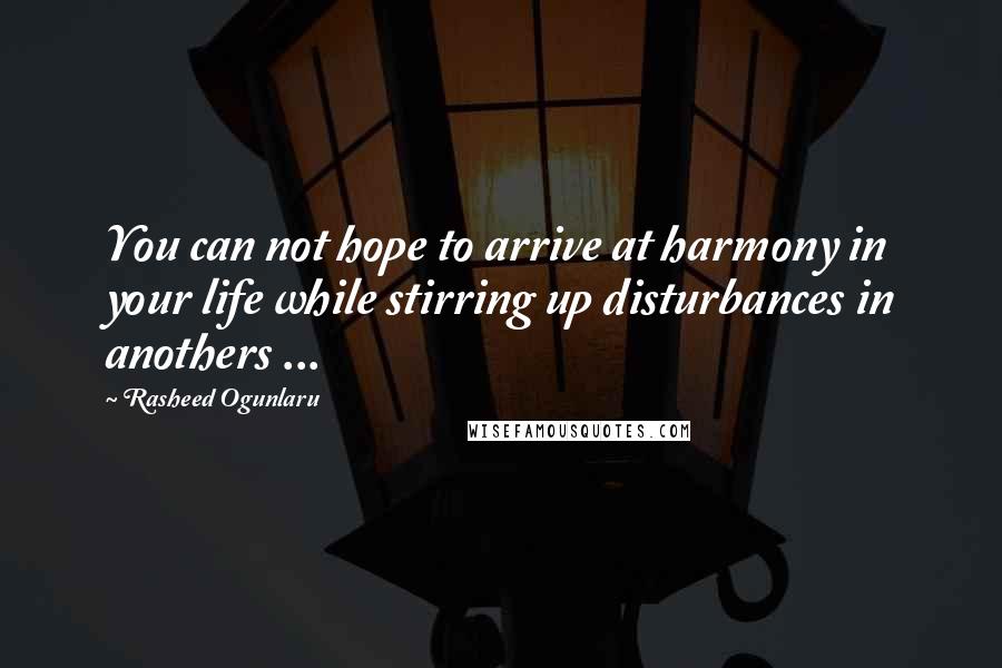Rasheed Ogunlaru Quotes: You can not hope to arrive at harmony in your life while stirring up disturbances in anothers ...