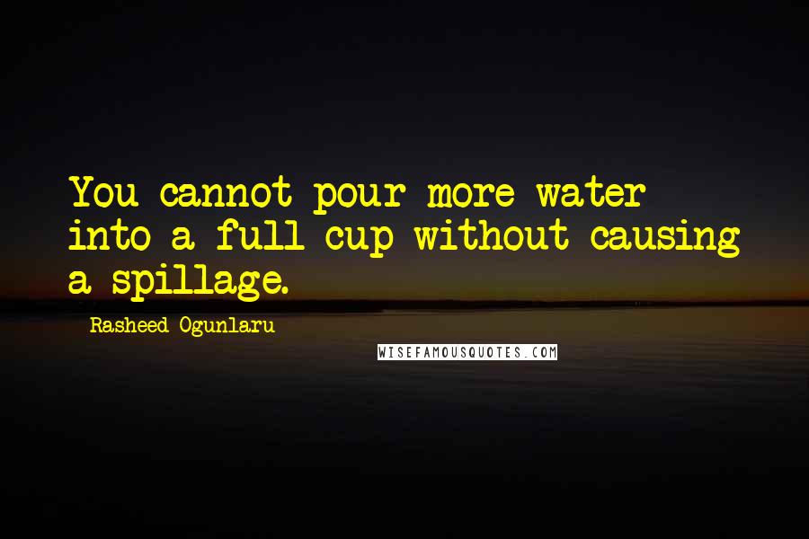 Rasheed Ogunlaru Quotes: You cannot pour more water into a full cup without causing a spillage.