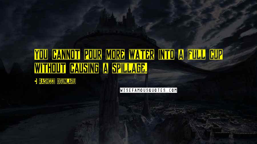 Rasheed Ogunlaru Quotes: You cannot pour more water into a full cup without causing a spillage.