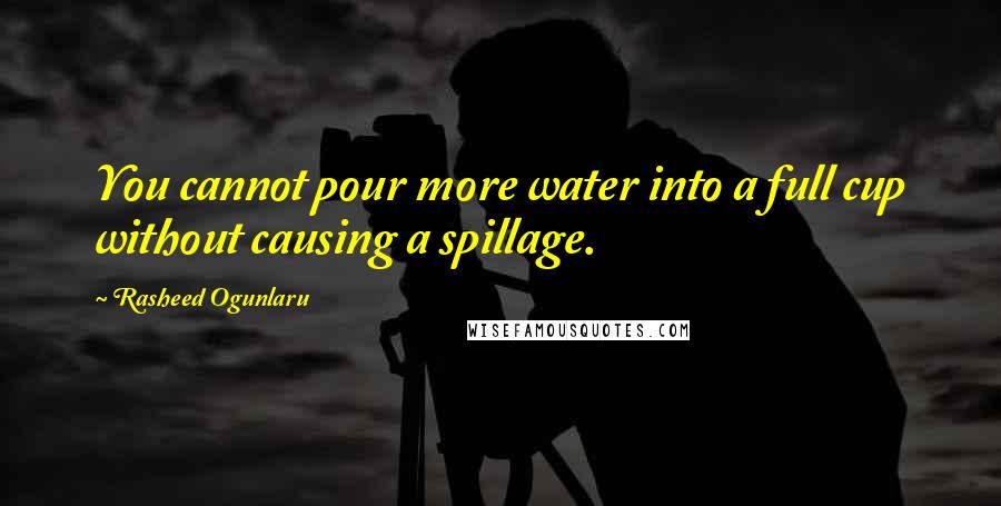 Rasheed Ogunlaru Quotes: You cannot pour more water into a full cup without causing a spillage.