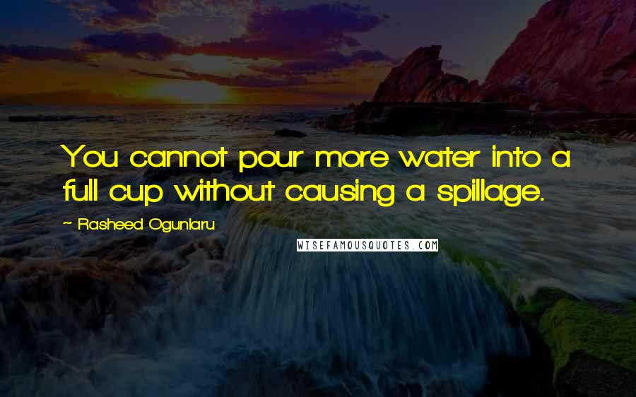 Rasheed Ogunlaru Quotes: You cannot pour more water into a full cup without causing a spillage.