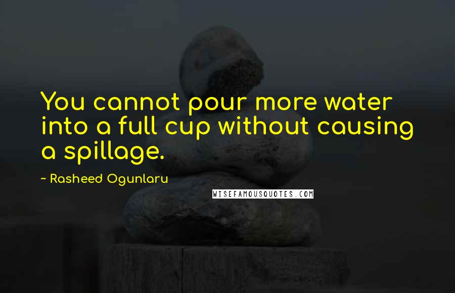 Rasheed Ogunlaru Quotes: You cannot pour more water into a full cup without causing a spillage.