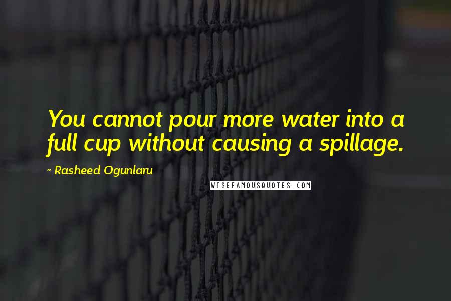 Rasheed Ogunlaru Quotes: You cannot pour more water into a full cup without causing a spillage.