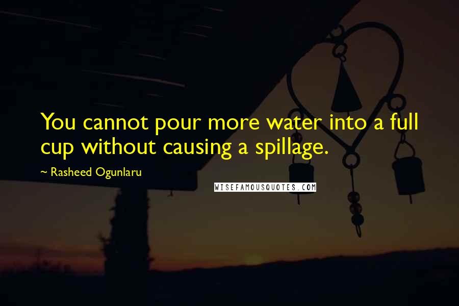 Rasheed Ogunlaru Quotes: You cannot pour more water into a full cup without causing a spillage.